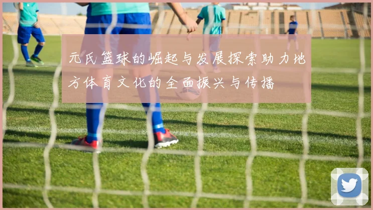 元氏篮球的崛起与发展探索助力地方体育文化的全面振兴与传播