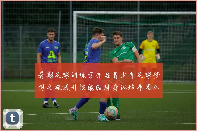 暑期足球训练营开启青少年足球梦想之旅提升技能锻炼身体培养团队精神