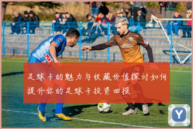 足球卡的魅力与收藏价值探讨如何提升你的足球卡投资回报