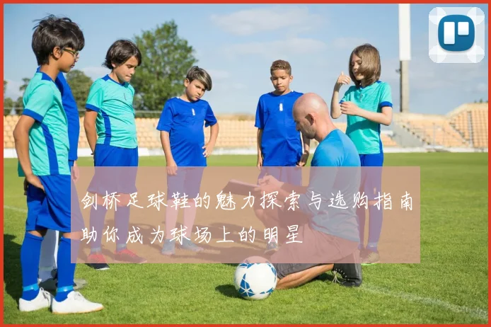 剑桥足球鞋的魅力探索与选购指南助你成为球场上的明星