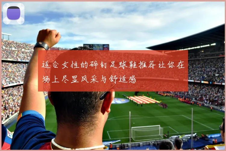 适合女性的碎钉足球鞋推荐让你在场上尽显风采与舒适感