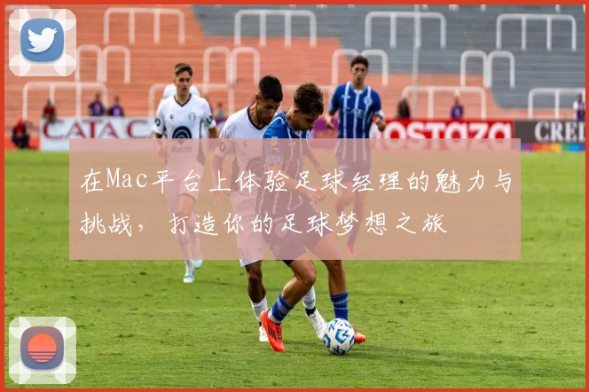 在Mac平台上体验足球经理的魅力与挑战，打造你的足球梦想之旅