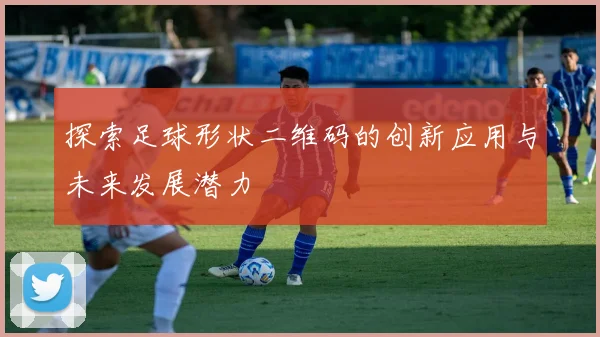 探索足球形状二维码的创新应用与未来发展潜力