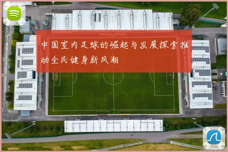 中国室内足球的崛起与发展探索推动全民健身新风潮