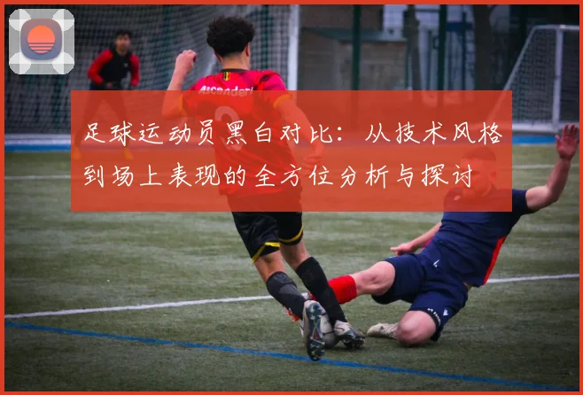 足球运动员黑白对比：从技术风格到场上表现的全方位分析与探讨