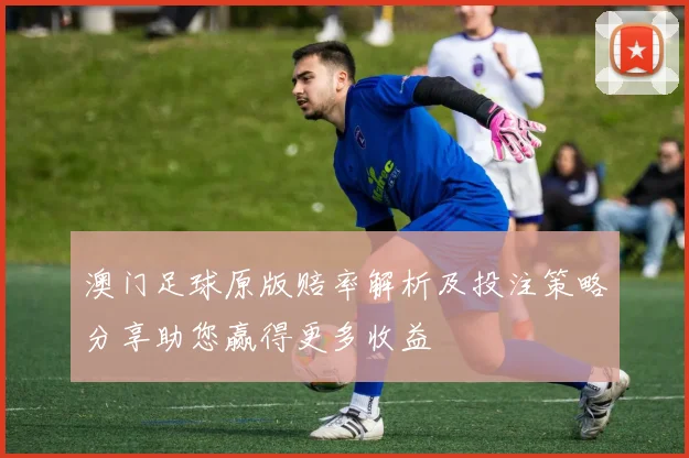 澳门足球原版赔率解析及投注策略分享助您赢得更多收益