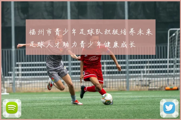 福州市青少年足球队积极培养未来足球人才助力青少年健康成长