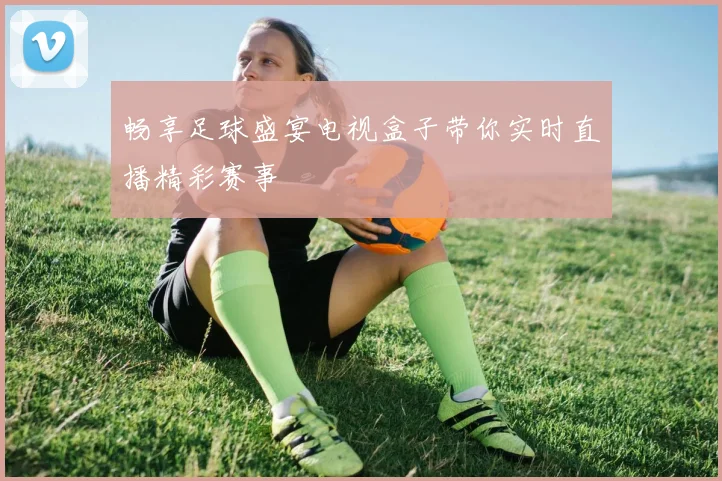 畅享足球盛宴电视盒子带你实时直播精彩赛事