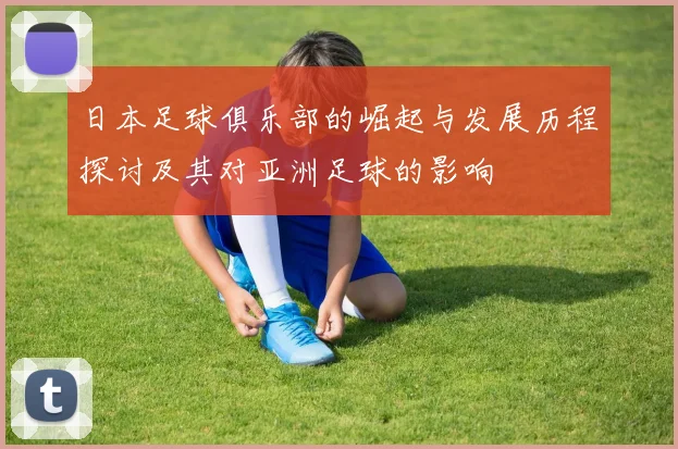 日本足球俱乐部的崛起与发展历程探讨及其对亚洲足球的影响